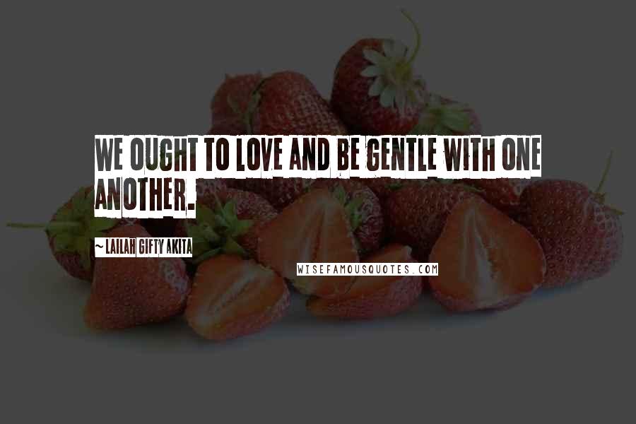 Lailah Gifty Akita Quotes: We ought to love and be gentle with one another.