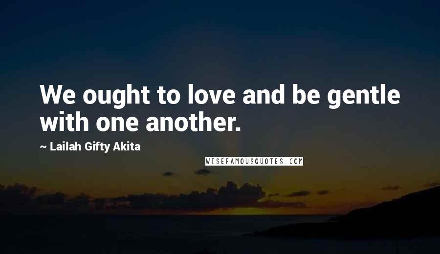 Lailah Gifty Akita Quotes: We ought to love and be gentle with one another.