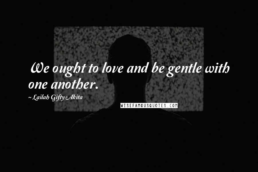 Lailah Gifty Akita Quotes: We ought to love and be gentle with one another.