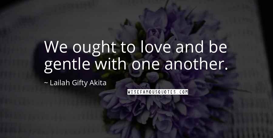 Lailah Gifty Akita Quotes: We ought to love and be gentle with one another.