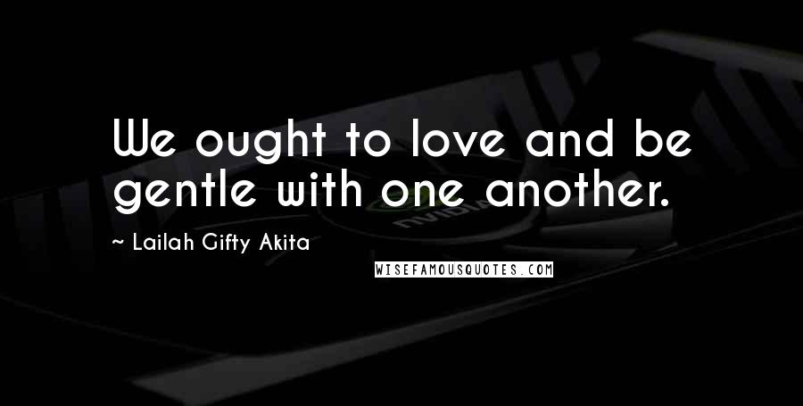 Lailah Gifty Akita Quotes: We ought to love and be gentle with one another.