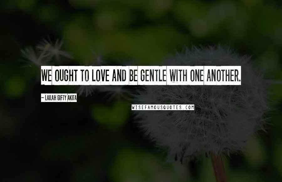 Lailah Gifty Akita Quotes: We ought to love and be gentle with one another.