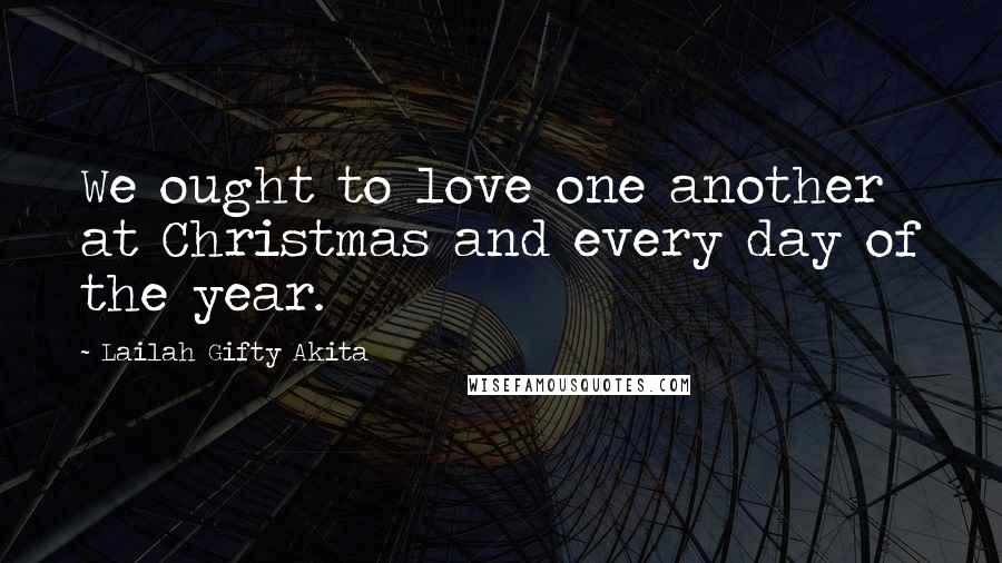 Lailah Gifty Akita Quotes: We ought to love one another at Christmas and every day of the year.