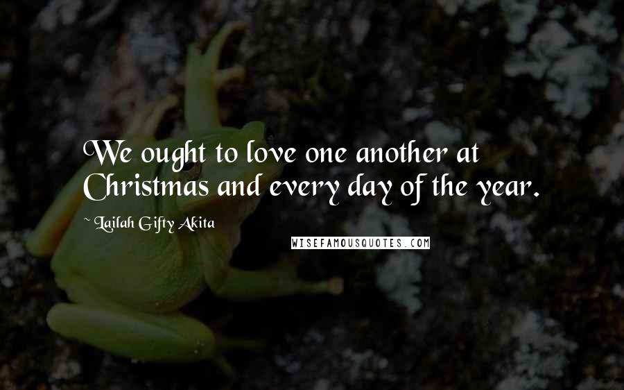 Lailah Gifty Akita Quotes: We ought to love one another at Christmas and every day of the year.