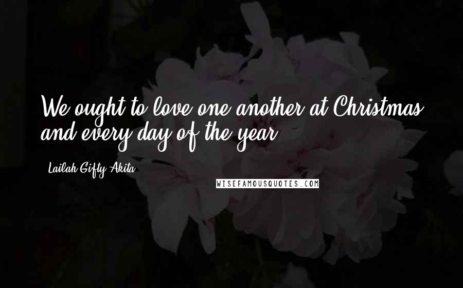 Lailah Gifty Akita Quotes: We ought to love one another at Christmas and every day of the year.