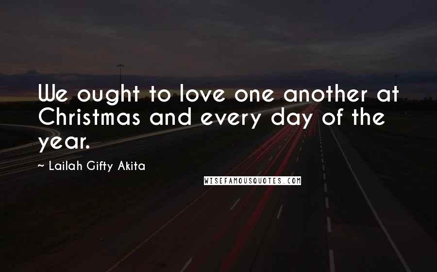 Lailah Gifty Akita Quotes: We ought to love one another at Christmas and every day of the year.