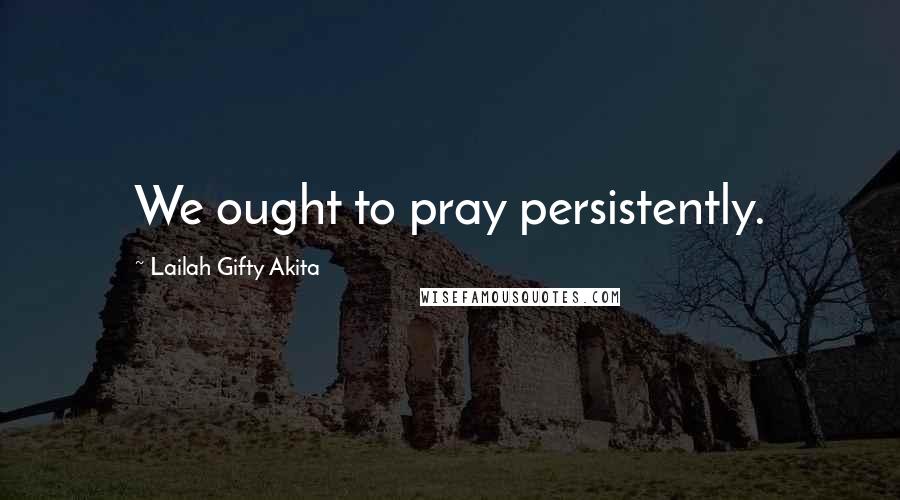 Lailah Gifty Akita Quotes: We ought to pray persistently.