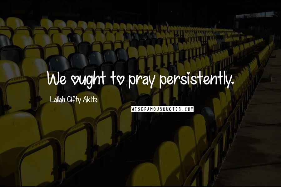 Lailah Gifty Akita Quotes: We ought to pray persistently.