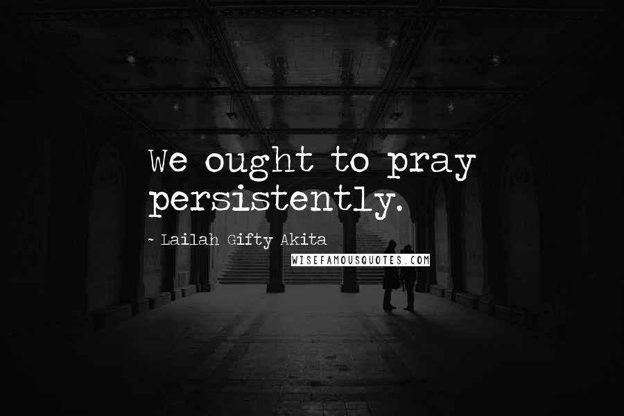 Lailah Gifty Akita Quotes: We ought to pray persistently.