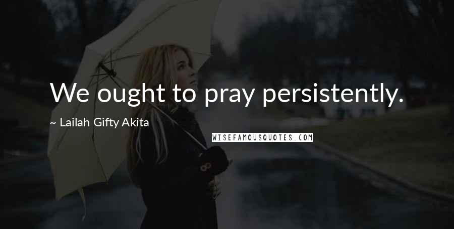 Lailah Gifty Akita Quotes: We ought to pray persistently.