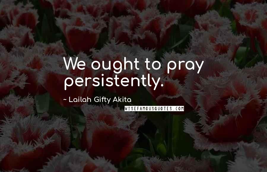 Lailah Gifty Akita Quotes: We ought to pray persistently.