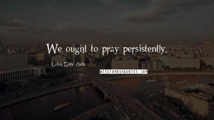 Lailah Gifty Akita Quotes: We ought to pray persistently.