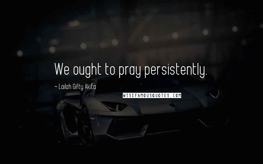 Lailah Gifty Akita Quotes: We ought to pray persistently.