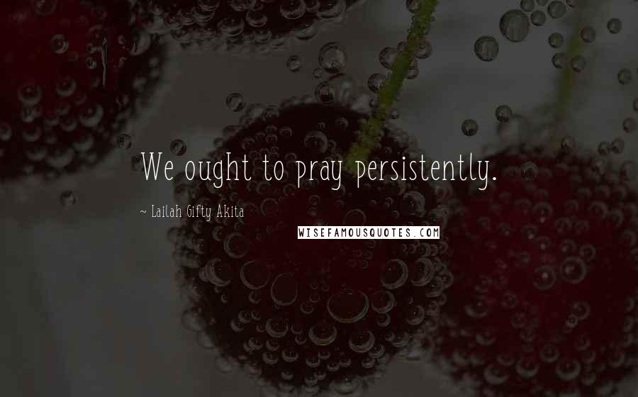 Lailah Gifty Akita Quotes: We ought to pray persistently.