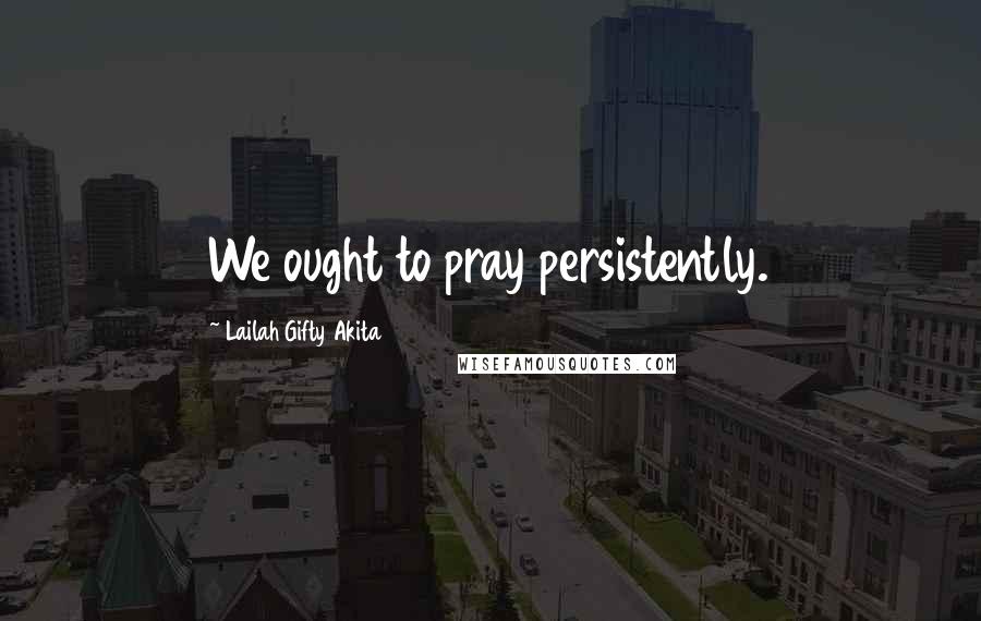 Lailah Gifty Akita Quotes: We ought to pray persistently.