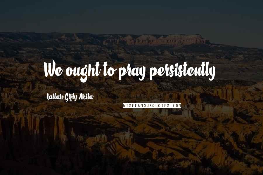 Lailah Gifty Akita Quotes: We ought to pray persistently.