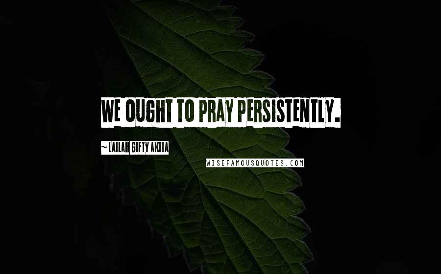 Lailah Gifty Akita Quotes: We ought to pray persistently.