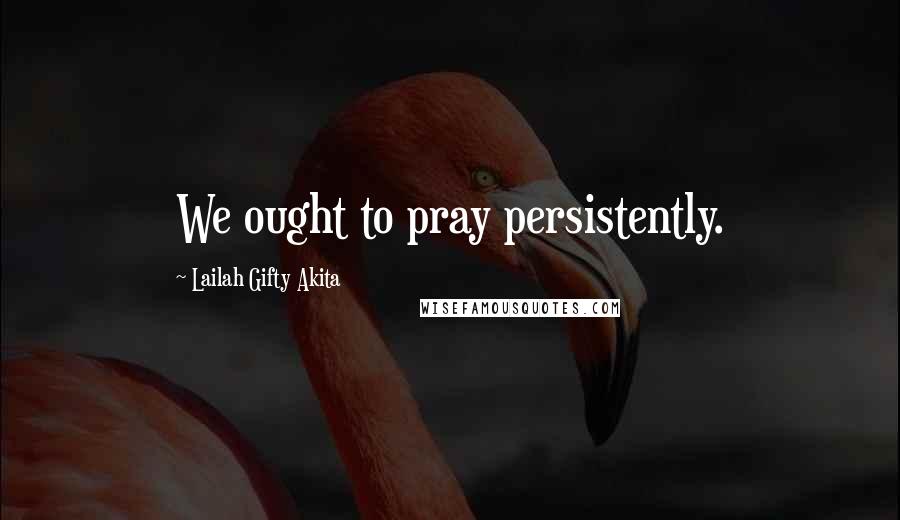 Lailah Gifty Akita Quotes: We ought to pray persistently.