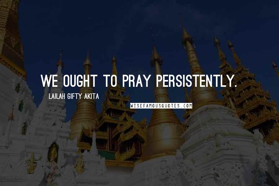 Lailah Gifty Akita Quotes: We ought to pray persistently.