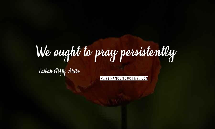 Lailah Gifty Akita Quotes: We ought to pray persistently.