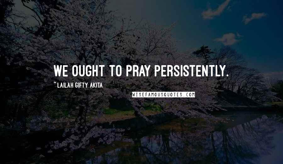 Lailah Gifty Akita Quotes: We ought to pray persistently.