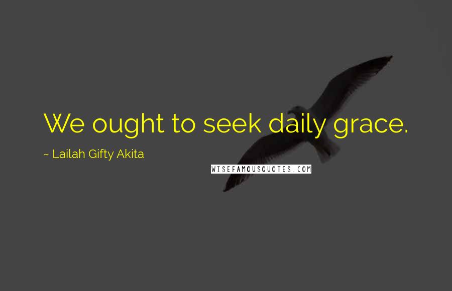 Lailah Gifty Akita Quotes: We ought to seek daily grace.