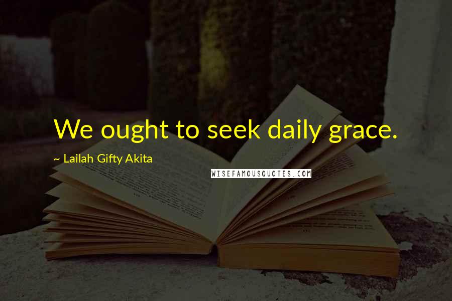 Lailah Gifty Akita Quotes: We ought to seek daily grace.