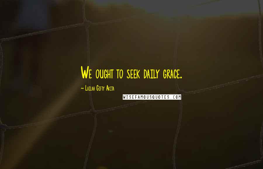 Lailah Gifty Akita Quotes: We ought to seek daily grace.