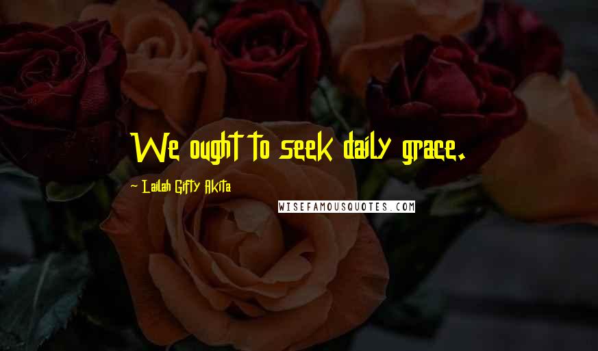 Lailah Gifty Akita Quotes: We ought to seek daily grace.