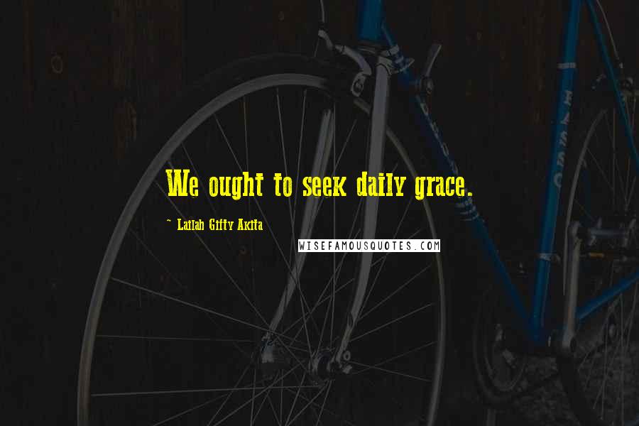 Lailah Gifty Akita Quotes: We ought to seek daily grace.