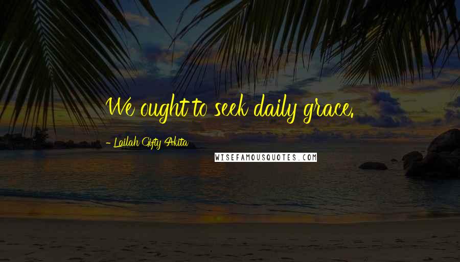 Lailah Gifty Akita Quotes: We ought to seek daily grace.