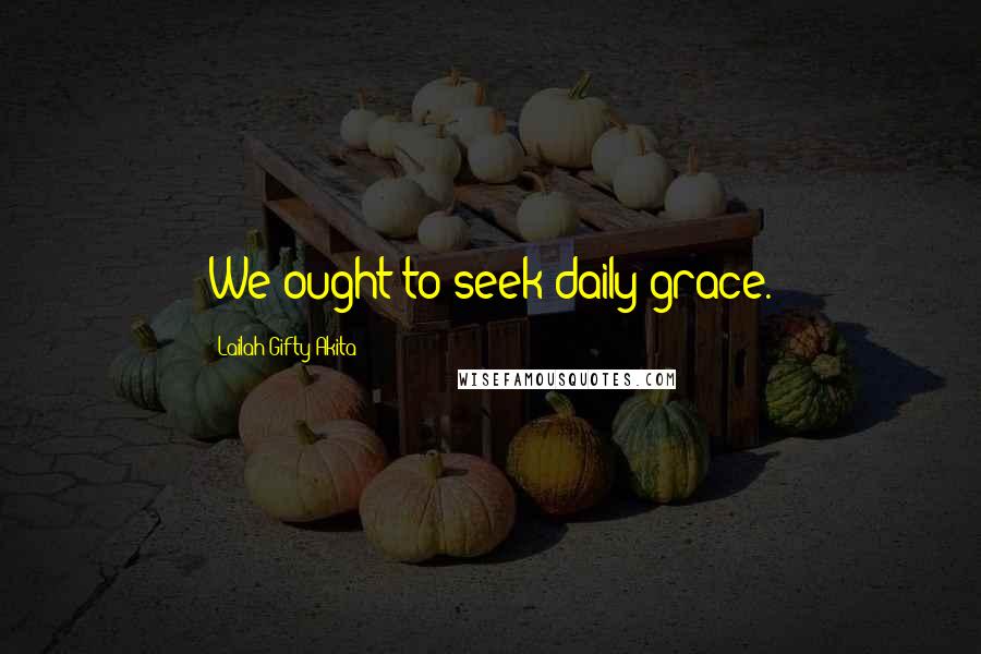 Lailah Gifty Akita Quotes: We ought to seek daily grace.