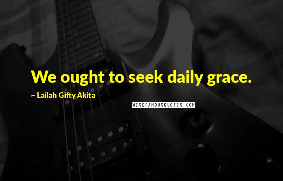 Lailah Gifty Akita Quotes: We ought to seek daily grace.