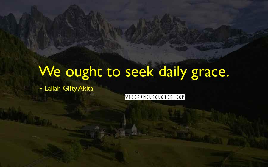 Lailah Gifty Akita Quotes: We ought to seek daily grace.