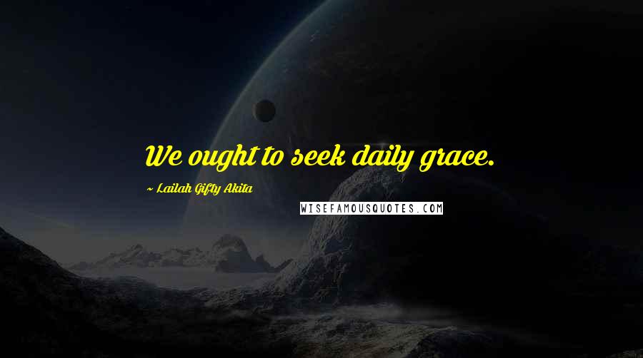 Lailah Gifty Akita Quotes: We ought to seek daily grace.