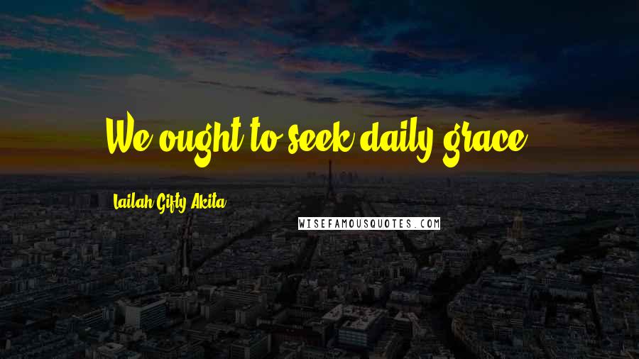 Lailah Gifty Akita Quotes: We ought to seek daily grace.