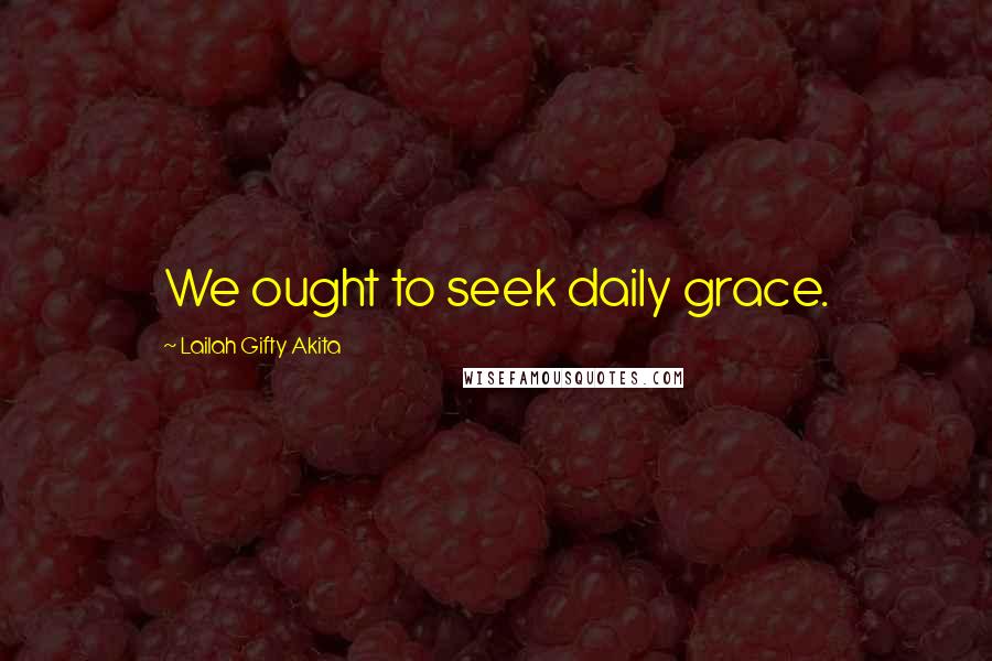 Lailah Gifty Akita Quotes: We ought to seek daily grace.