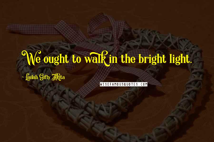 Lailah Gifty Akita Quotes: We ought to walk in the bright light.