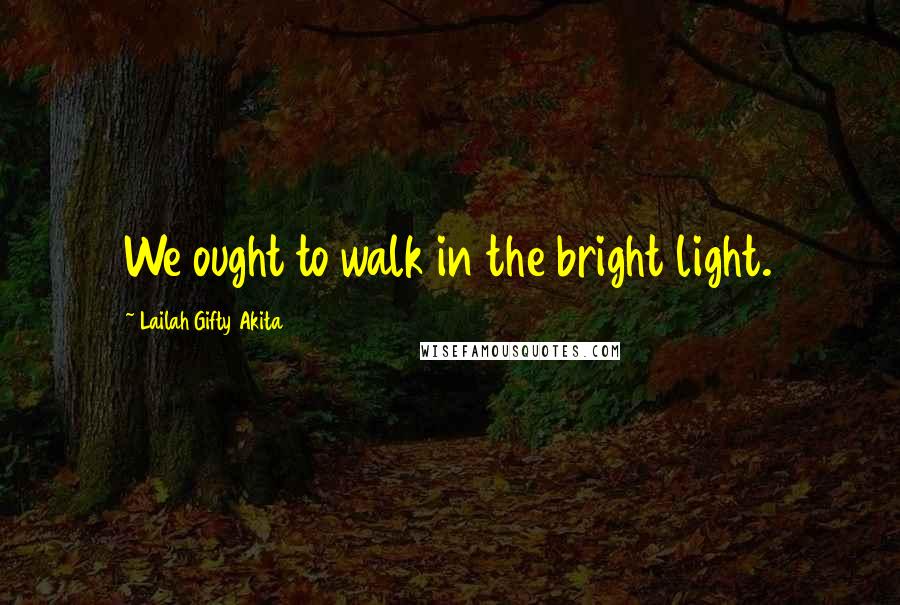 Lailah Gifty Akita Quotes: We ought to walk in the bright light.