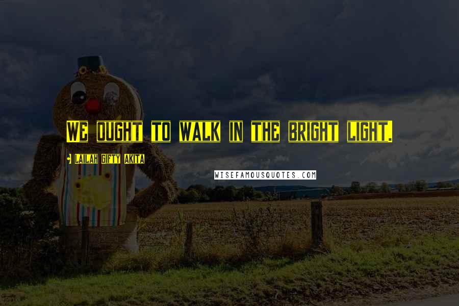 Lailah Gifty Akita Quotes: We ought to walk in the bright light.
