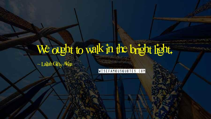 Lailah Gifty Akita Quotes: We ought to walk in the bright light.