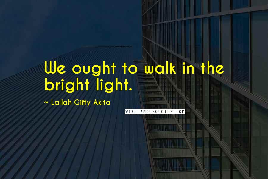 Lailah Gifty Akita Quotes: We ought to walk in the bright light.