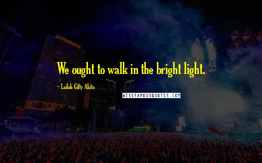 Lailah Gifty Akita Quotes: We ought to walk in the bright light.