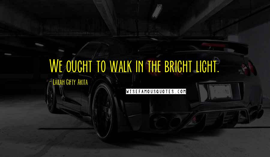 Lailah Gifty Akita Quotes: We ought to walk in the bright light.