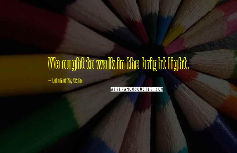 Lailah Gifty Akita Quotes: We ought to walk in the bright light.