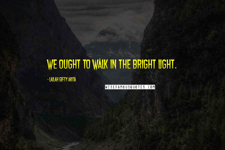 Lailah Gifty Akita Quotes: We ought to walk in the bright light.