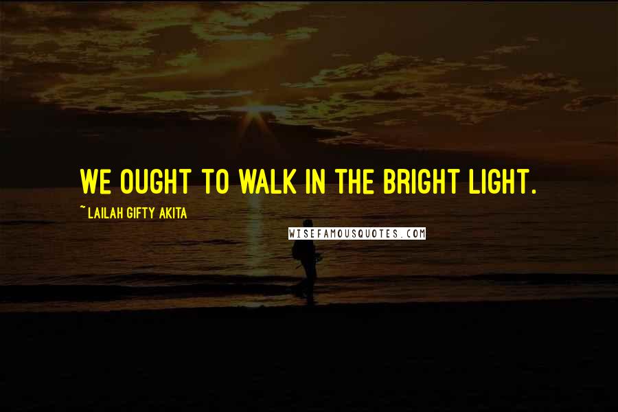 Lailah Gifty Akita Quotes: We ought to walk in the bright light.