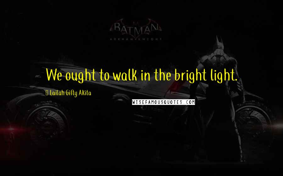 Lailah Gifty Akita Quotes: We ought to walk in the bright light.
