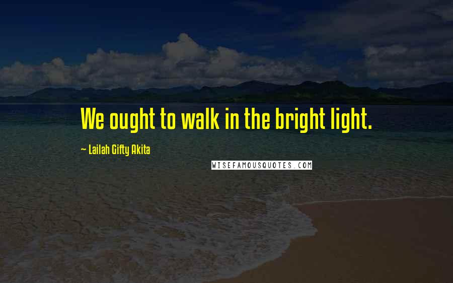 Lailah Gifty Akita Quotes: We ought to walk in the bright light.