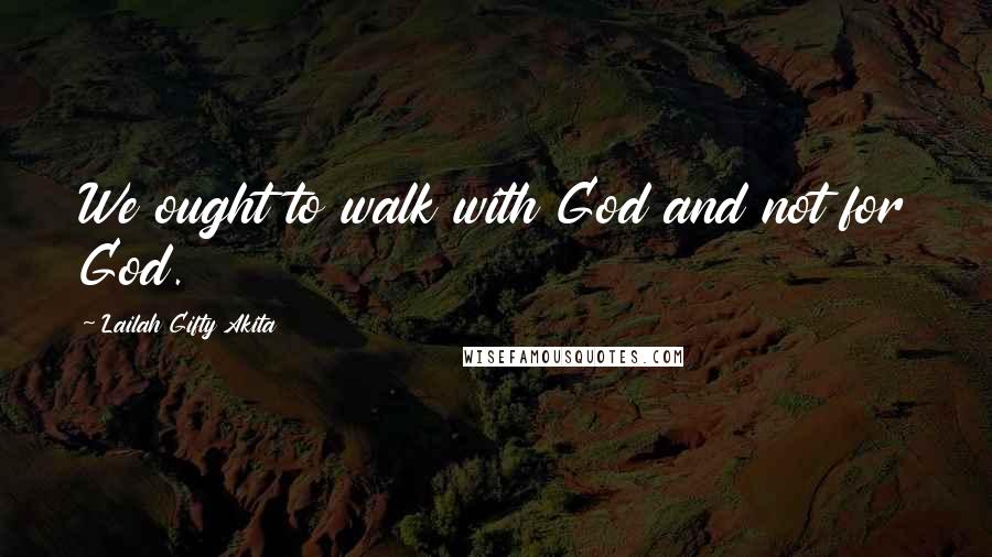 Lailah Gifty Akita Quotes: We ought to walk with God and not for God.